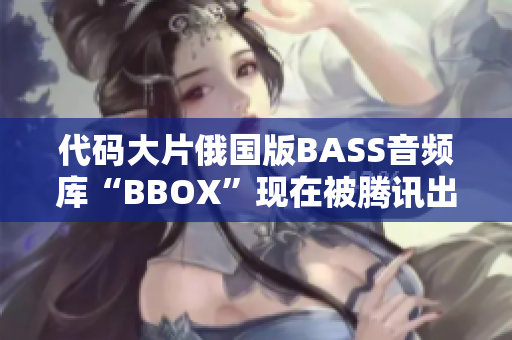 代码大片俄国版BASS音频库“BBOX”现在被腾讯出售