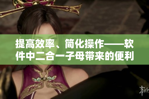 提高效率、简化操作——软件中二合一子母带来的便利与优势