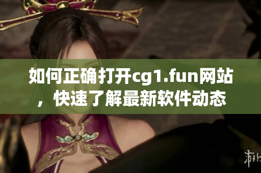 如何正确打开cg1.fun网站，快速了解最新软件动态