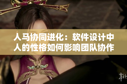 人马协同进化：软件设计中人的性格如何影响团队协作
