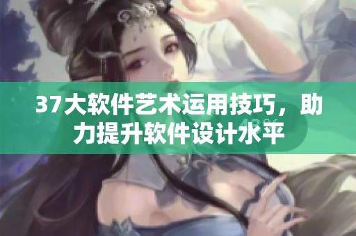 37大软件艺术运用技巧，助力提升软件设计水平