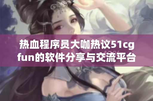 热血程序员大咖热议51cgfun的软件分享与交流平台