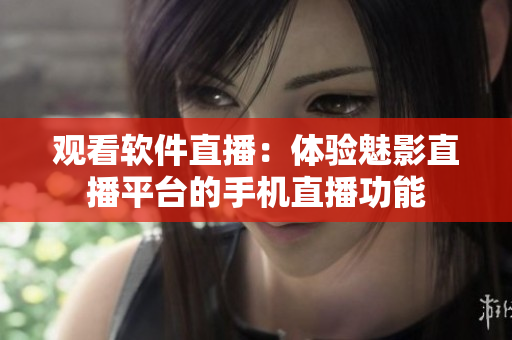 观看软件直播：体验魅影直播平台的手机直播功能