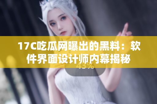17C吃瓜网曝出的黑料：软件界面设计师内幕揭秘