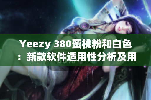 Yeezy 380蜜桃粉和白色：新款软件适用性分析及用户体验评估