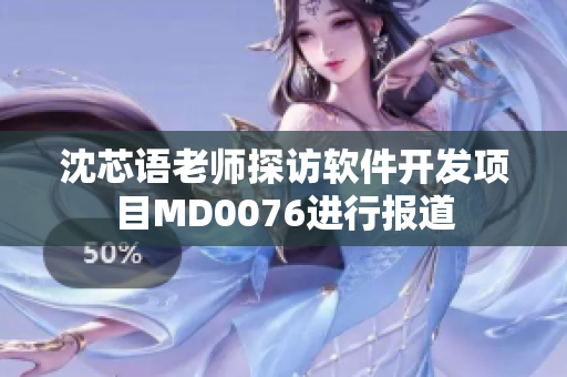 沈芯语老师探访软件开发项目MD0076进行报道