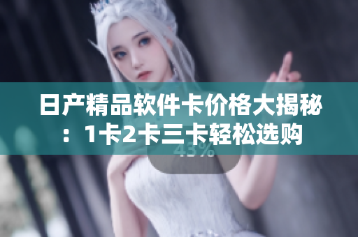 日产精品软件卡价格大揭秘：1卡2卡三卡轻松选购