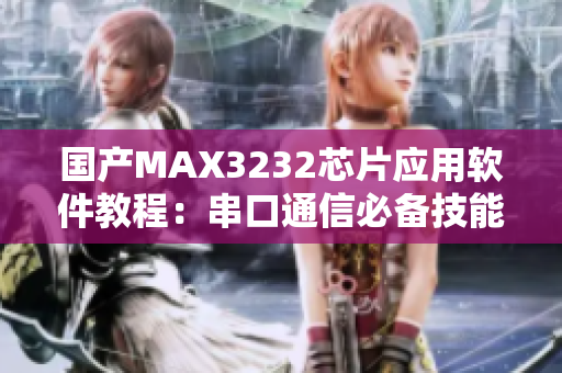 国产MAX3232芯片应用软件教程：串口通信必备技能