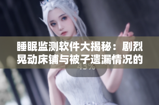 睡眠监测软件大揭秘：剧烈晃动床铺与被子遗漏情况的数据分析与优化建议