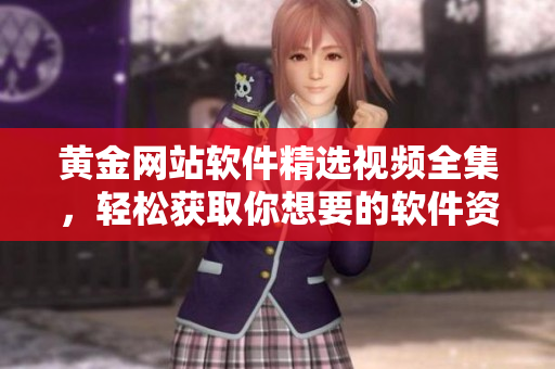 黄金网站软件精选视频全集，轻松获取你想要的软件资讯