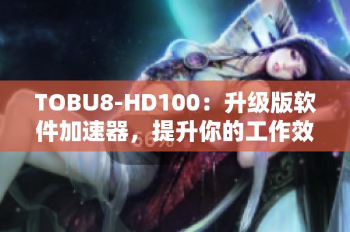 TOBU8-HD100：升级版软件加速器，提升你的工作效率