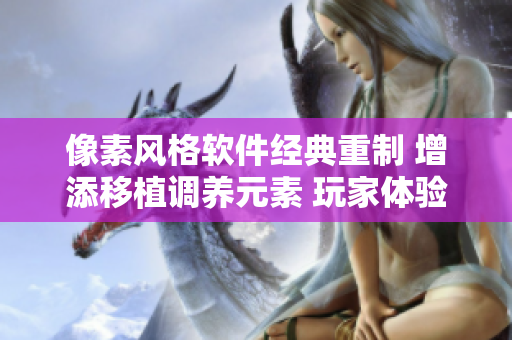 像素风格软件经典重制 增添移植调养元素 玩家体验翻倍