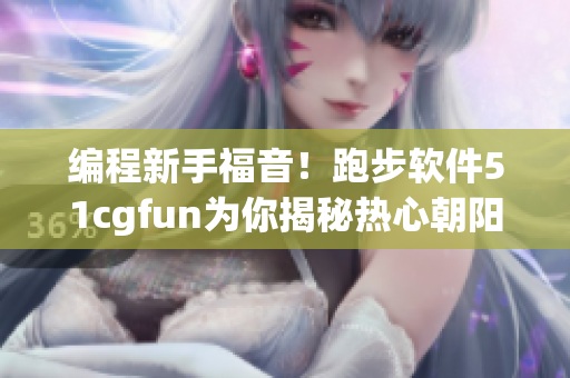 编程新手福音！跑步软件51cgfun为你揭秘热心朝阳群众的秘密
