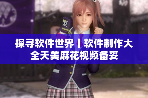 探寻软件世界｜软件制作大全天美麻花视频备妥