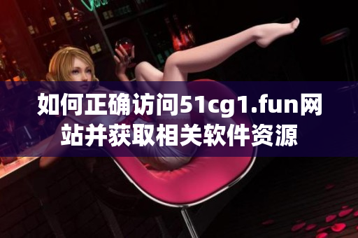 如何正确访问51cg1.fun网站并获取相关软件资源