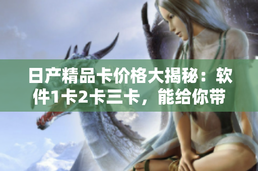 日产精品卡价格大揭秘：软件1卡2卡三卡，能给你带来什么惊喜？