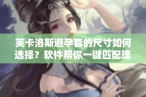 芙卡洛斯避孕套的尺寸如何选择？软件帮你一键匹配理想尺码