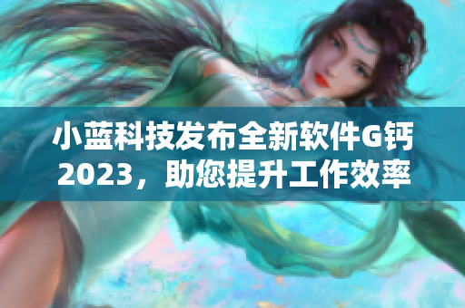 小蓝科技发布全新软件G钙2023，助您提升工作效率