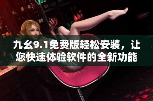 九幺9.1免费版轻松安装，让您快速体验软件的全新功能