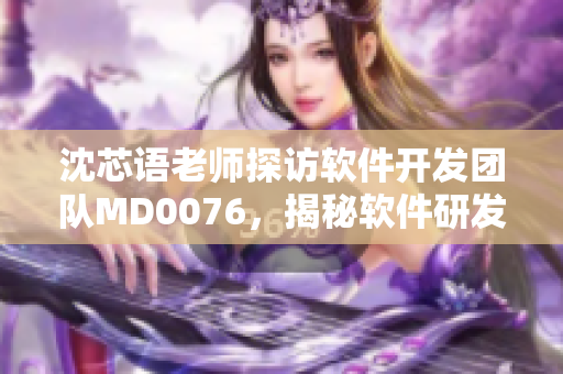沈芯语老师探访软件开发团队MD0076，揭秘软件研发背后的故事
