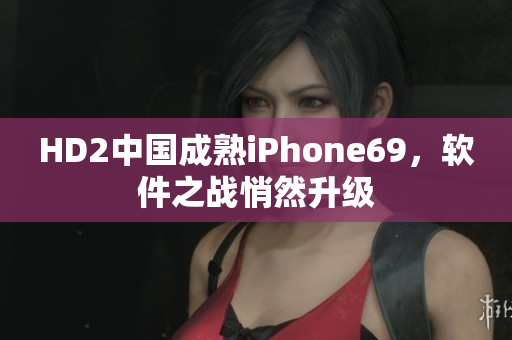 HD2中国成熟iPhone69，软件之战悄然升级