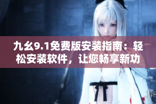 九幺9.1免费版安装指南：轻松安装软件，让您畅享新功能