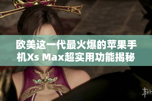 欧美这一代最火爆的苹果手机Xs Max超实用功能揭秘
