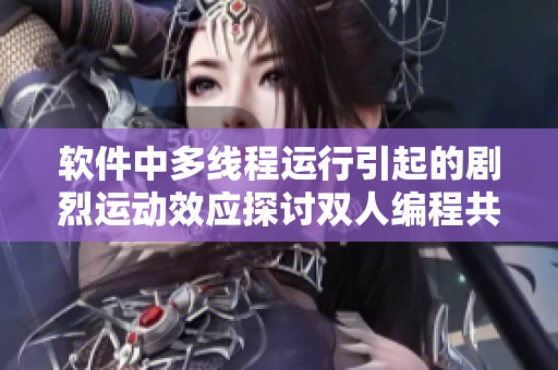 软件中多线程运行引起的剧烈运动效应探讨双人编程共享床位带来的挑战 软件中多线程运行引起的剧烈运动效应探讨双人编程共享床位带来的挑战
