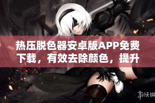 热压脱色器安卓版APP免费下载，有效去除颜色，提升软件操作效率