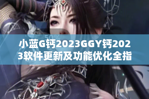 小蓝G钙2023GGY钙2023软件更新及功能优化全指南