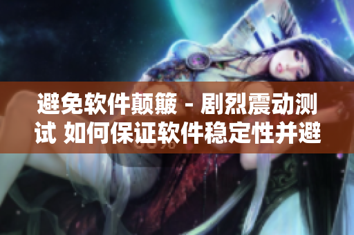 避免软件颠簸 - 剧烈震动测试 如何保证软件稳定性并避免漏洞
