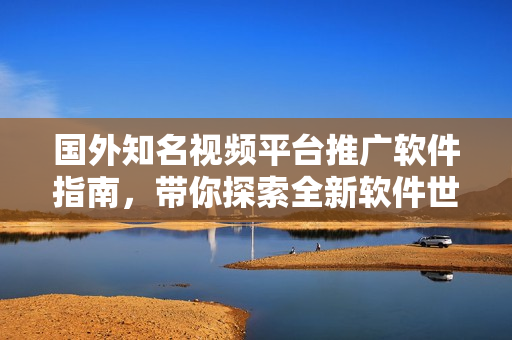 国外知名视频平台推广软件指南，带你探索全新软件世界