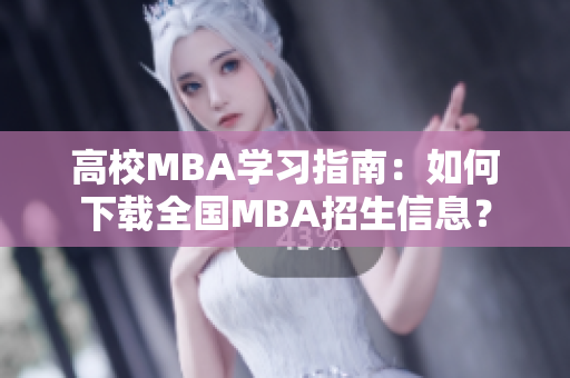 高校MBA学习指南：如何下载全国MBA招生信息？