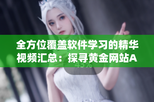 全方位覆盖软件学习的精华视频汇总：探寻黄金网站App软件教程合集