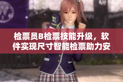 检票员B检票技能升级，软件实现尺寸智能检票助力安全上车