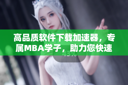 高品质软件下载加速器，专属MBA学子，助力您快速畅享软件资源