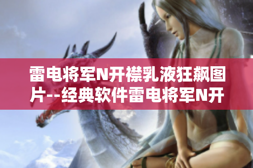 雷电将军N开襟乳液狂飙图片--经典软件雷电将军N开襟乳液风采展示
