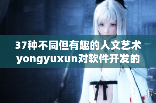 37种不同但有趣的人文艺术yongyuxun对软件开发的启示