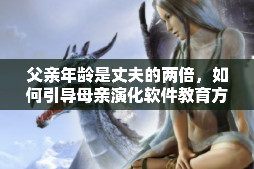 父亲年龄是丈夫的两倍，如何引导母亲演化软件教育方式