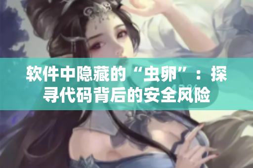 软件中隐藏的“虫卵”：探寻代码背后的安全风险