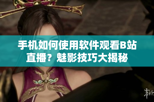 手机如何使用软件观看B站直播？魅影技巧大揭秘