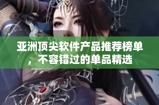 亚洲顶尖软件产品推荐榜单，不容错过的单品精选