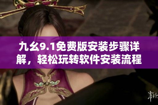 九幺9.1免费版安装步骤详解，轻松玩转软件安装流程