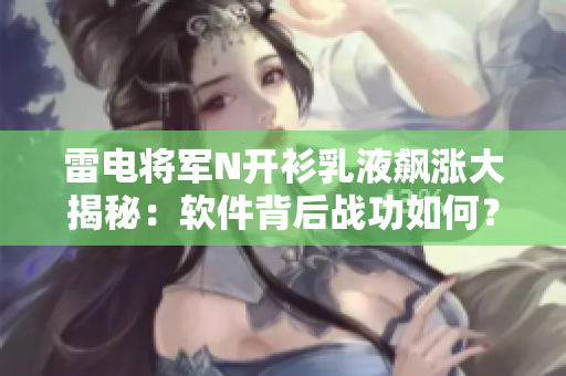 雷电将军N开衫乳液飙涨大揭秘：软件背后战功如何？
