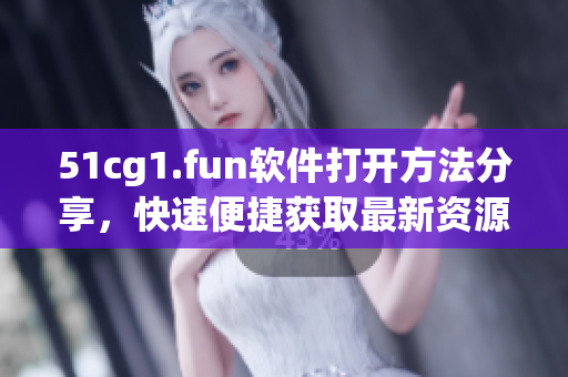 51cg1.fun软件打开方法分享，快速便捷获取最新资源