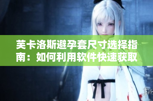 芙卡洛斯避孕套尺寸选择指南：如何利用软件快速获取最适合尺寸？