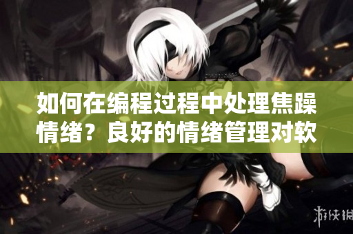 如何在编程过程中处理焦躁情绪？良好的情绪管理对软件开发至关重要。