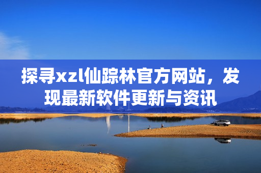 探寻xzl仙踪林官方网站，发现最新软件更新与资讯