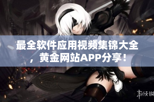 最全软件应用视频集锦大全，黄金网站APP分享！