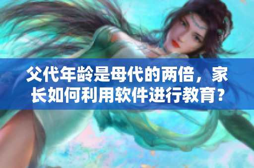 父代年龄是母代的两倍，家长如何利用软件进行教育？
